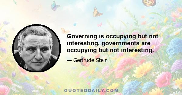 Governing is occupying but not interesting, governments are occupying but not interesting.