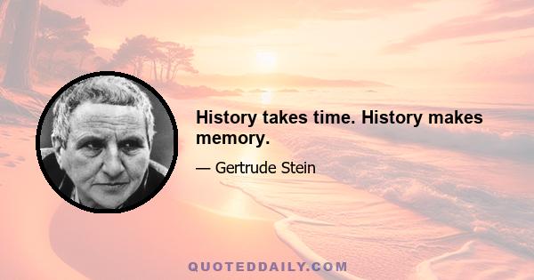 History takes time. History makes memory.