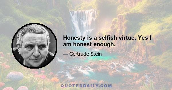 Honesty is a selfish virtue. Yes I am honest enough.