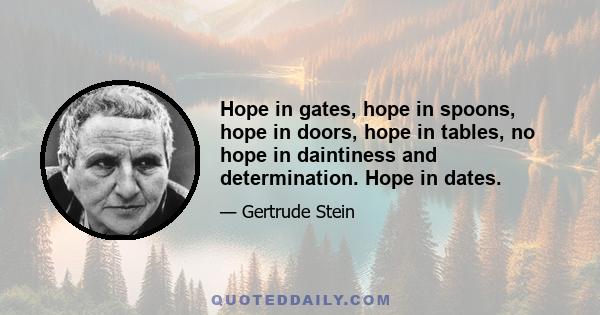 Hope in gates, hope in spoons, hope in doors, hope in tables, no hope in daintiness and determination. Hope in dates.