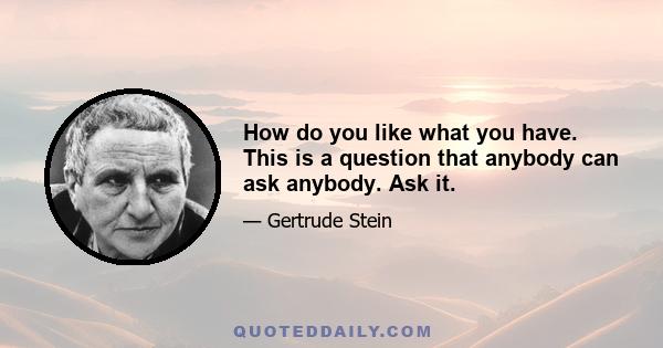 How do you like what you have. This is a question that anybody can ask anybody. Ask it.