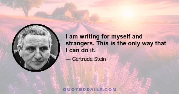 I am writing for myself and strangers. This is the only way that I can do it.