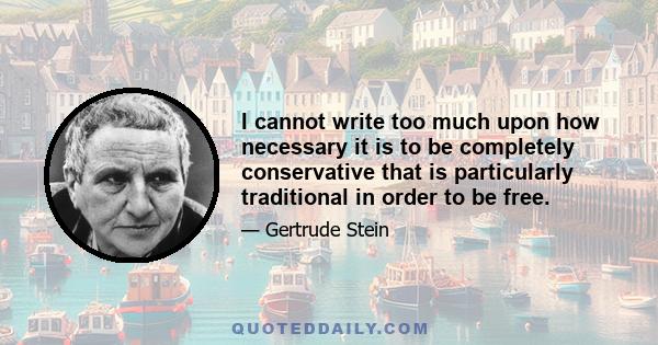 I cannot write too much upon how necessary it is to be completely conservative that is particularly traditional in order to be free.