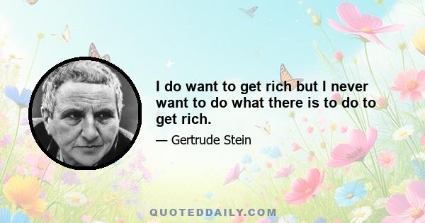 I do want to get rich but I never want to do what there is to do to get rich.