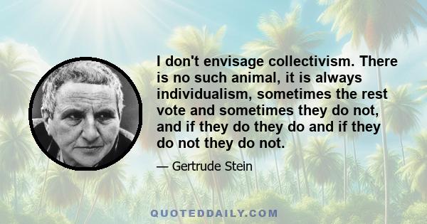 I don't envisage collectivism. There is no such animal, it is always individualism, sometimes the rest vote and sometimes they do not, and if they do they do and if they do not they do not.