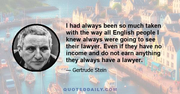 I had always been so much taken with the way all English people I knew always were going to see their lawyer. Even if they have no income and do not earn anything they always have a lawyer.