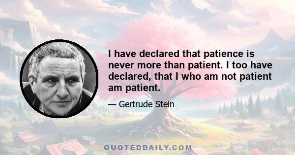 I have declared that patience is never more than patient. I too have declared, that I who am not patient am patient.