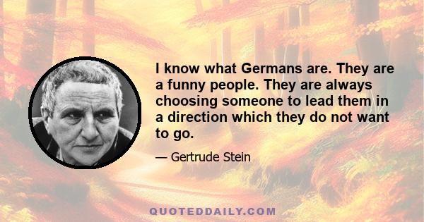 I know what Germans are. They are a funny people. They are always choosing someone to lead them in a direction which they do not want to go.