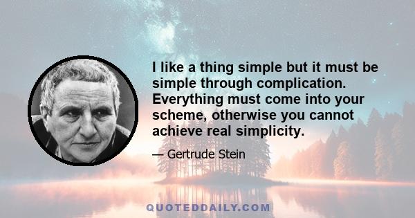 I like a thing simple but it must be simple through complication. Everything must come into your scheme, otherwise you cannot achieve real simplicity.