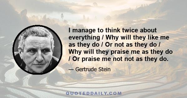 I manage to think twice about everything / Why will they like me as they do / Or not as they do / Why will they praise me as they do / Or praise me not not as they do.