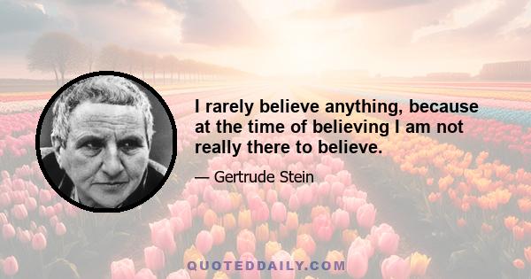 I rarely believe anything, because at the time of believing I am not really there to believe.