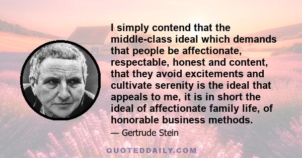 I simply contend that the middle-class ideal which demands that people be affectionate, respectable, honest and content, that they avoid excitements and cultivate serenity is the ideal that appeals to me, it is in short 