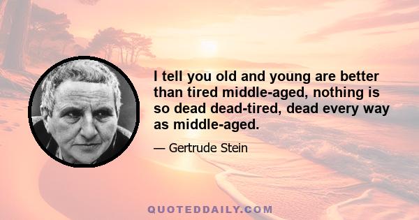 I tell you old and young are better than tired middle-aged, nothing is so dead dead-tired, dead every way as middle-aged.