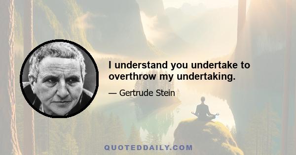 I understand you undertake to overthrow my undertaking.