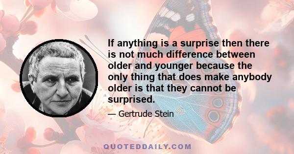 If anything is a surprise then there is not much difference between older and younger because the only thing that does make anybody older is that they cannot be surprised.