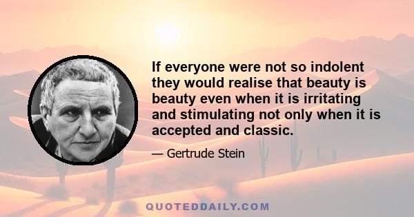 If everyone were not so indolent they would realise that beauty is beauty even when it is irritating and stimulating not only when it is accepted and classic.