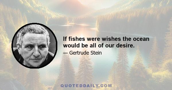 If fishes were wishes the ocean would be all of our desire.