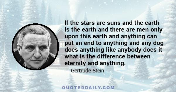 If the stars are suns and the earth is the earth and there are men only upon this earth and anything can put an end to anything and any dog does anything like anybody does it what is the difference between eternity and