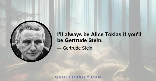 I'll always be Alice Toklas if you'll be Gertrude Stein.