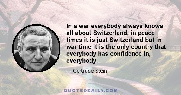 In a war everybody always knows all about Switzerland, in peace times it is just Switzerland but in war time it is the only country that everybody has confidence in, everybody.