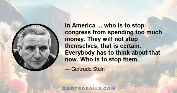 In America ... who is to stop congress from spending too much money. They will not stop themselves, that is certain. Everybody has to think about that now. Who is to stop them.