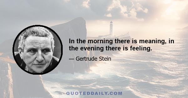 In the morning there is meaning, in the evening there is feeling.