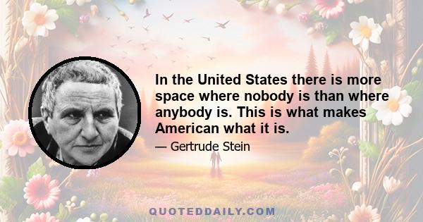 In the United States there is more space where nobody is than where anybody is. This is what makes American what it is.