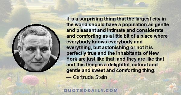 it is a surprising thing that the largest city in the world should have a population as gentle and pleasant and intimate and considerate and comforting as a little bit of a place where everybody knows everybody and