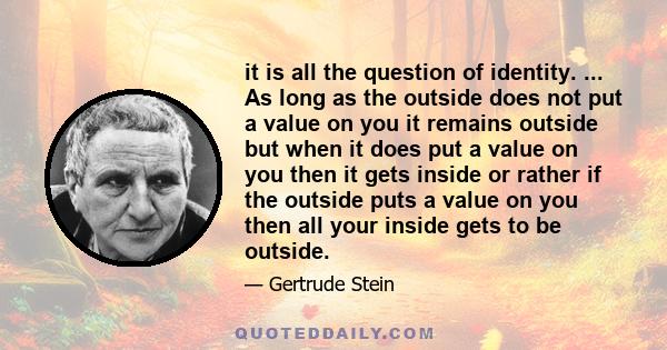 it is all the question of identity. ... As long as the outside does not put a value on you it remains outside but when it does put a value on you then it gets inside or rather if the outside puts a value on you then all 