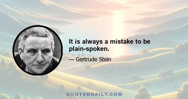 It is always a mistake to be plain-spoken.