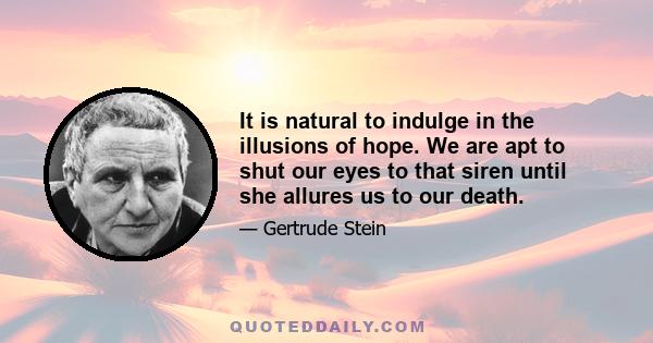 It is natural to indulge in the illusions of hope. We are apt to shut our eyes to that siren until she allures us to our death.