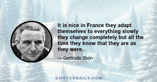 It is nice in France they adapt themselves to everything slowly they change completely but all the time they know that they are as they were.