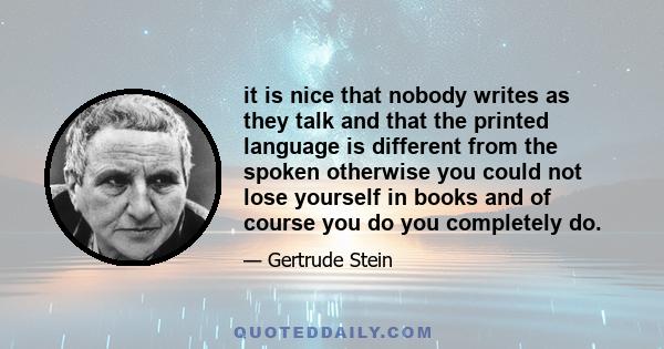 it is nice that nobody writes as they talk and that the printed language is different from the spoken otherwise you could not lose yourself in books and of course you do you completely do.