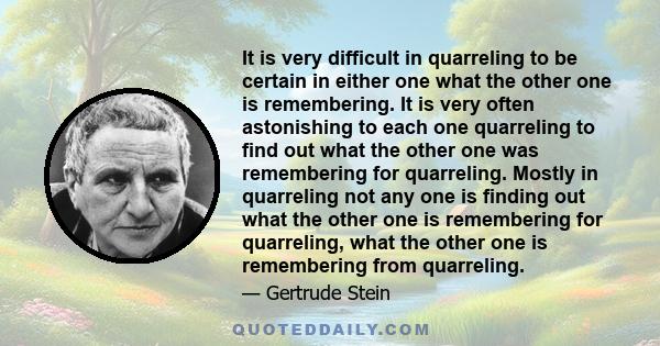 It is very difficult in quarreling to be certain in either one what the other one is remembering. It is very often astonishing to each one quarreling to find out what the other one was remembering for quarreling. Mostly 