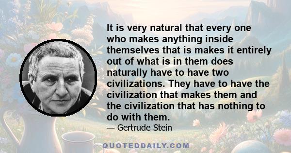 It is very natural that every one who makes anything inside themselves that is makes it entirely out of what is in them does naturally have to have two civilizations. They have to have the civilization that makes them