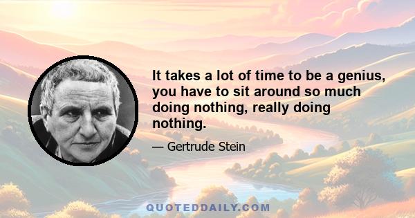 It takes a lot of time to be a genius, you have to sit around so much doing nothing, really doing nothing.