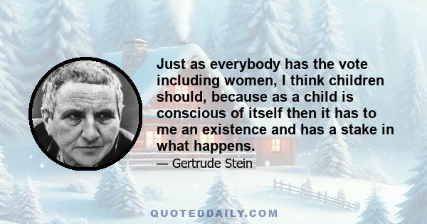 Just as everybody has the vote including women, I think children should, because as a child is conscious of itself then it has to me an existence and has a stake in what happens.