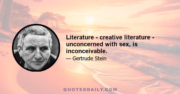 Literature - creative literature - unconcerned with sex, is inconceivable.