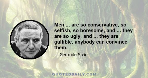 Men ... are so conservative, so selfish, so boresome, and ... they are so ugly, and ... they are gullible, anybody can convince them.