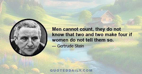 Men cannot count, they do not know that two and two make four if women do not tell them so.