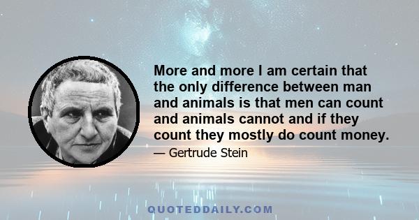 More and more I am certain that the only difference between man and animals is that men can count and animals cannot and if they count they mostly do count money.