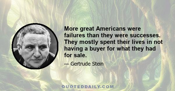 More great Americans were failures than they were successes. They mostly spent their lives in not having a buyer for what they had for sale.