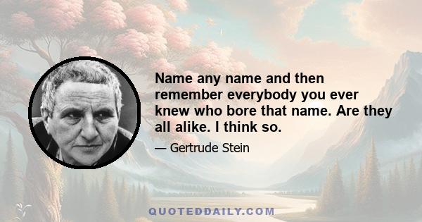 Name any name and then remember everybody you ever knew who bore that name. Are they all alike. I think so.