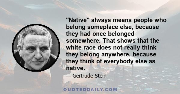 Native always means people who belong someplace else, because they had once belonged somewhere. That shows that the white race does not really think they belong anywhere, because they think of everybody else as native.