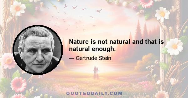 Nature is not natural and that is natural enough.