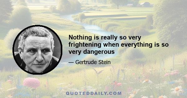 Nothing is really so very frightening when everything is so very dangerous