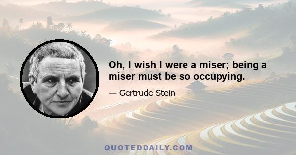 Oh, I wish I were a miser; being a miser must be so occupying.