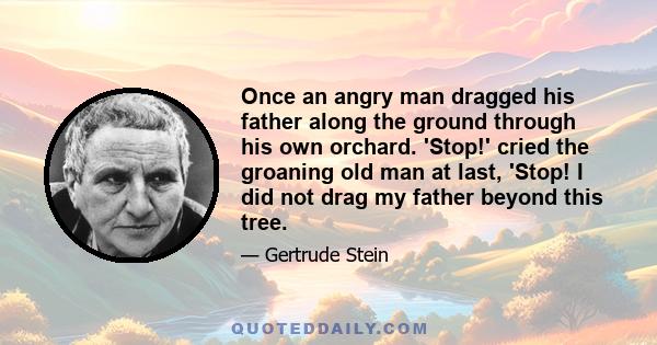 Once an angry man dragged his father along the ground through his own orchard. 'Stop!' cried the groaning old man at last, 'Stop! I did not drag my father beyond this tree.