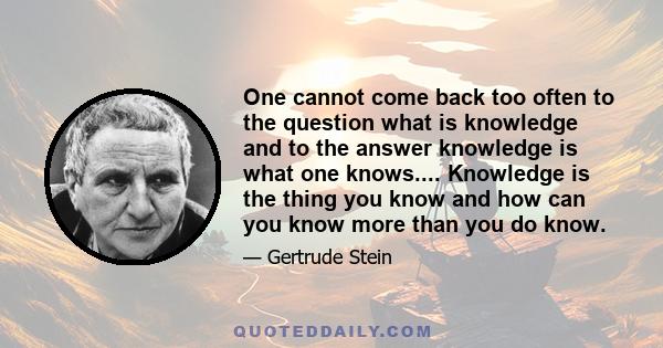 One cannot come back too often to the question what is knowledge and to the answer knowledge is what one knows.... Knowledge is the thing you know and how can you know more than you do know.