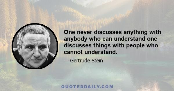 One never discusses anything with anybody who can understand one discusses things with people who cannot understand.